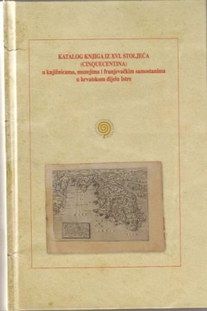Katalog knjiga iz XVI. stoljeća (cinquecentina) u knjižnicama, muzejima i franjevačkim samostanima u hrvatskom dijelu Istre
